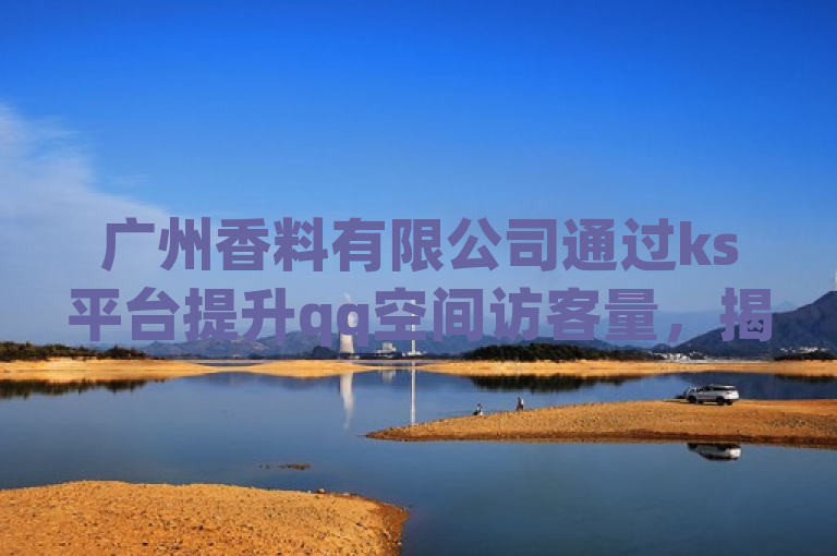 广州香料有限公司通过ks平台提升qq空间访客量，揭秘免费业务策略。