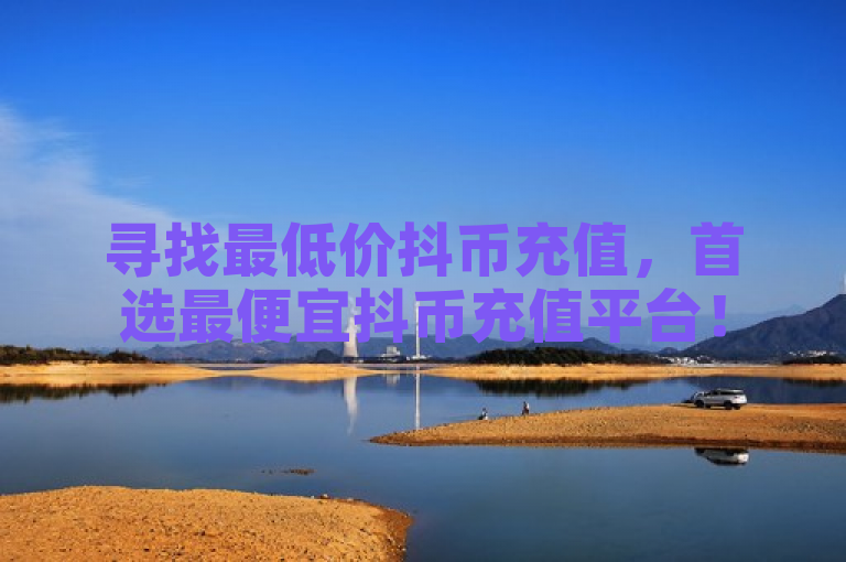 寻找最低价抖币充值，首选最便宜抖币充值平台！