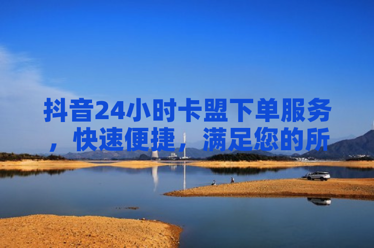 抖音24小时卡盟下单服务，快速便捷，满足您的所有需求。