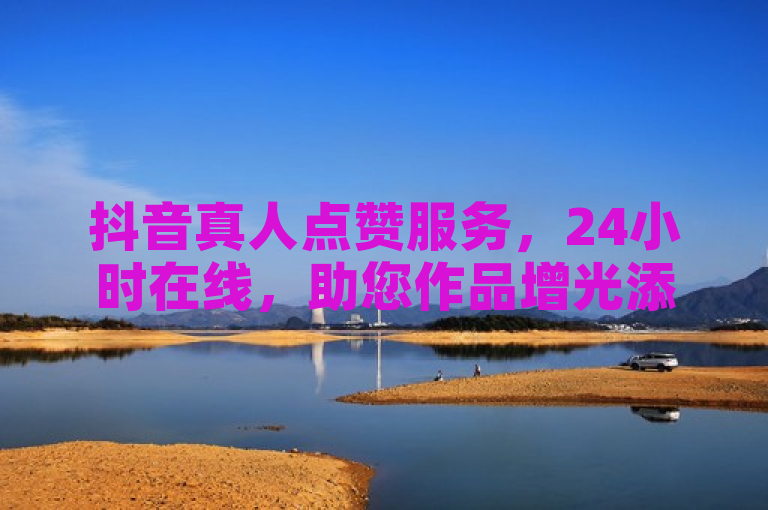 抖音真人点赞服务，24小时在线，助您作品增光添彩。
