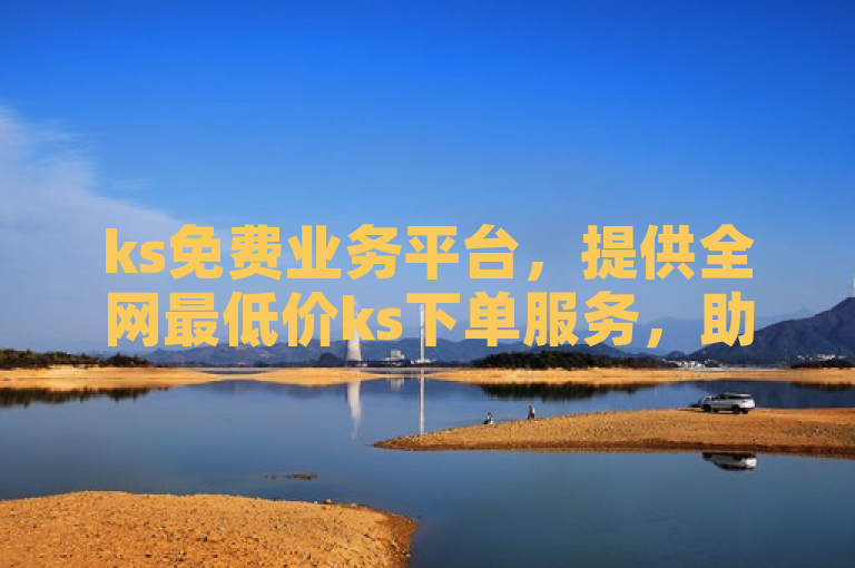 ks免费业务平台，提供全网最低价ks下单服务，助您轻松实现业务目标。