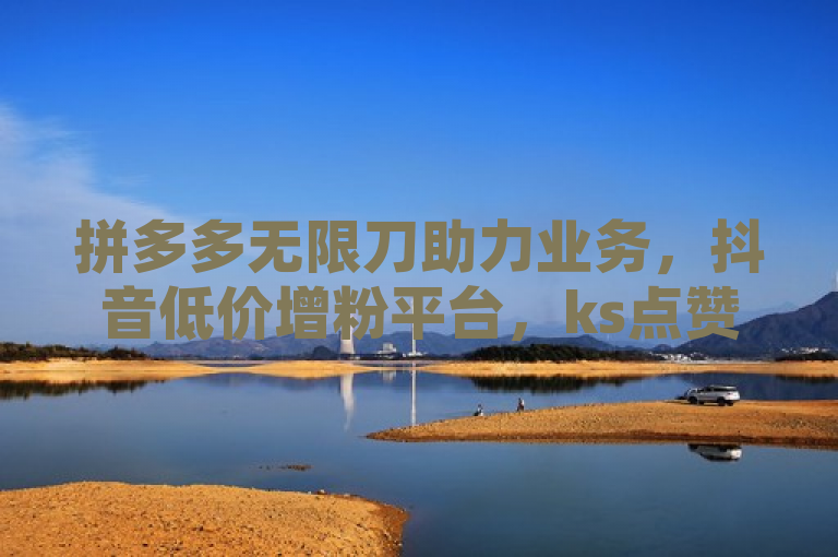 拼多多无限刀助力业务，抖音低价增粉平台，ks点赞评论QQ空间访客量。