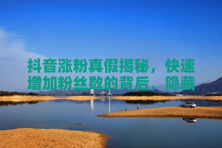 抖音涨粉真假揭秘，快速增加粉丝数的背后，隐藏着哪些不为人知的秘密？