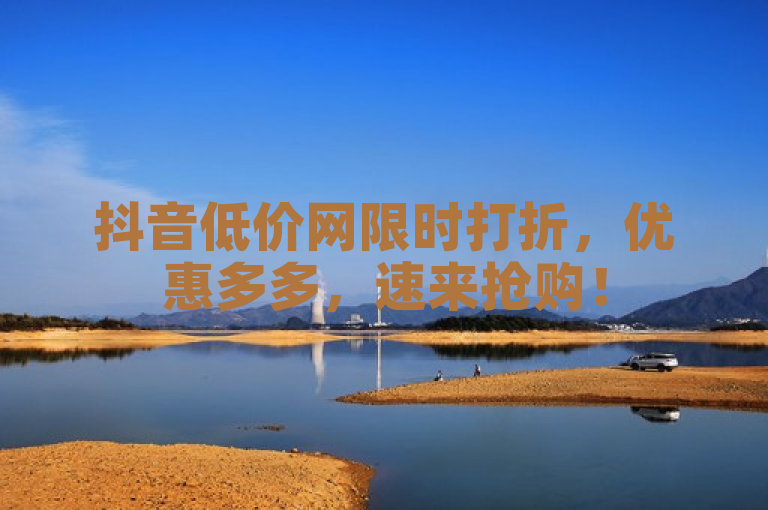 抖音低价网限时打折，优惠多多，速来抢购！