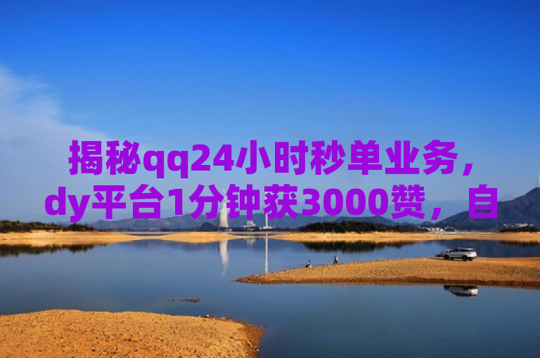 揭秘qq24小时秒单业务，dy平台1分钟获3000赞，自助下单商城独家。