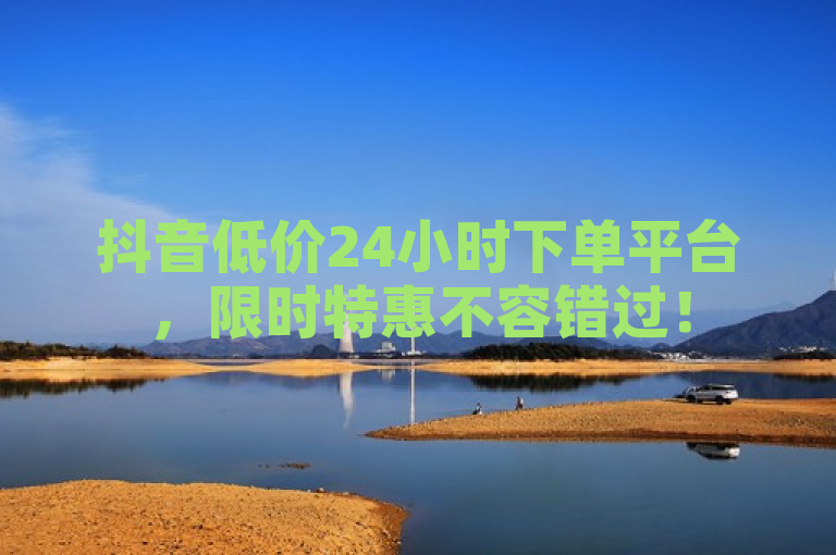 抖音低价24小时下单平台，限时特惠不容错过！