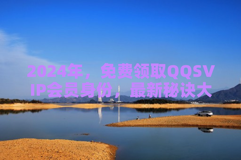 2024年，免费领取QQSVIP会员身份，最新秘诀大公开！