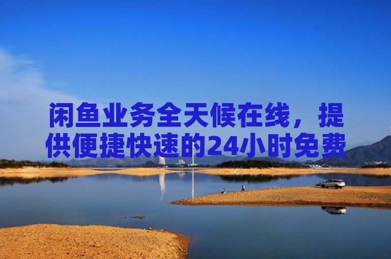 闲鱼业务全天候在线，提供便捷快速的24小时免费下单服务。