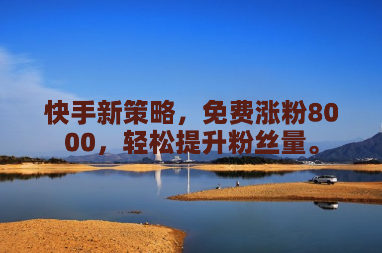快手新策略，免费涨粉8000，轻松提升粉丝量。