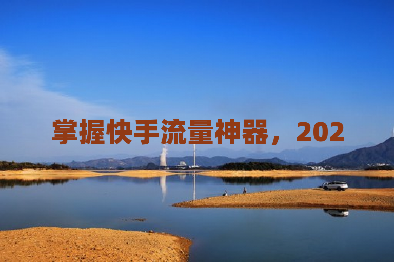 掌握快手流量神器，2025年必学提升流量的独家秘诀！
