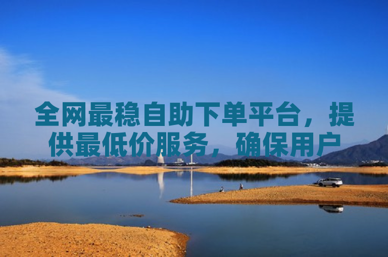 全网最稳自助下单平台，提供最低价服务，确保用户满意度。
