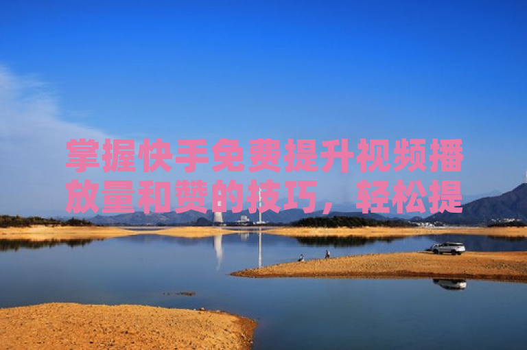 掌握快手免费提升视频播放量和赞的技巧，轻松提高作品曝光度。