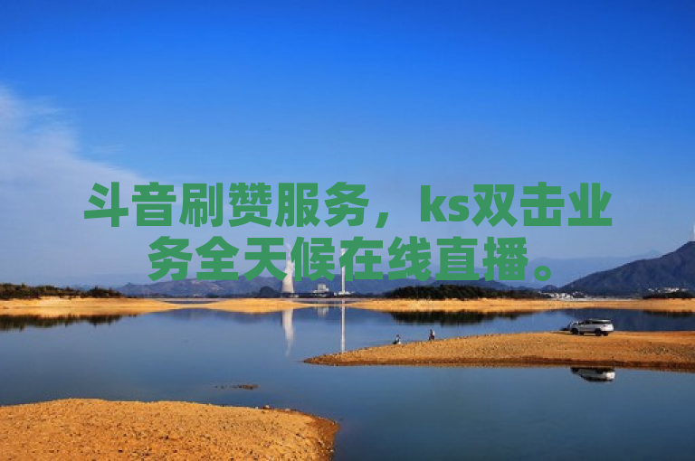 斗音刷赞服务，ks双击业务全天候在线直播。