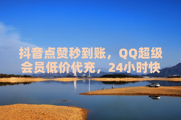 抖音点赞秒到账，QQ超级会员低价代充，24小时快手涨粉服务。