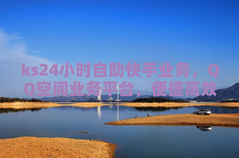 ks24小时自助快手业务，QQ空间业务平台，便捷高效。