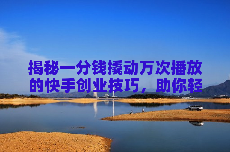 揭秘一分钱撬动万次播放的快手创业技巧，助你轻松创业。