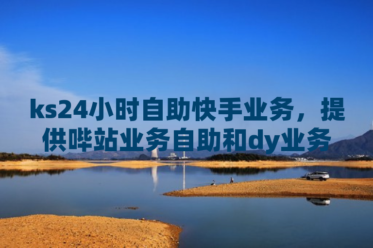 ks24小时自助快手业务，提供哔站业务自助和dy业务低价自助下单转发服务。