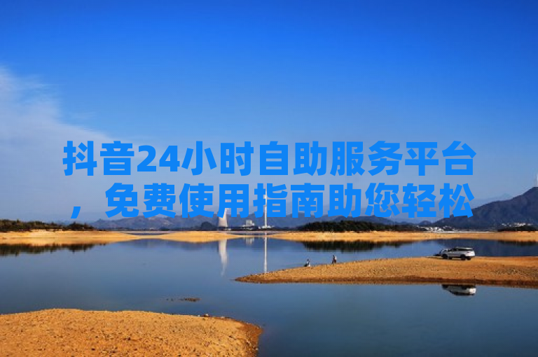 抖音24小时自助服务平台，免费使用指南助您轻松上手。