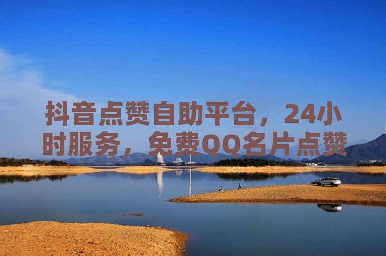 抖音点赞自助平台，24小时服务，免费QQ名片点赞。