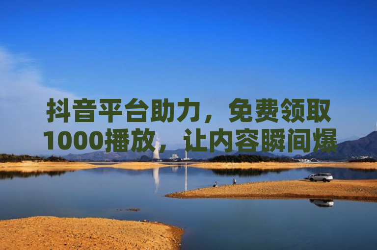 抖音平台助力，免费领取1000播放，让内容瞬间爆红。