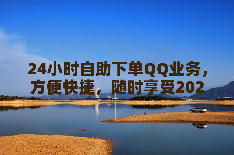 24小时自助下单QQ业务，方便快捷，随时享受2024年最新服务。