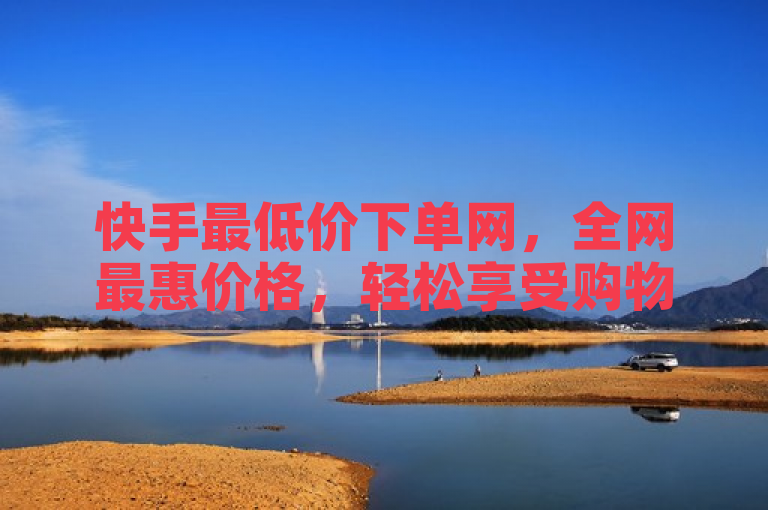 快手最低价下单网，全网最惠价格，轻松享受购物乐趣。