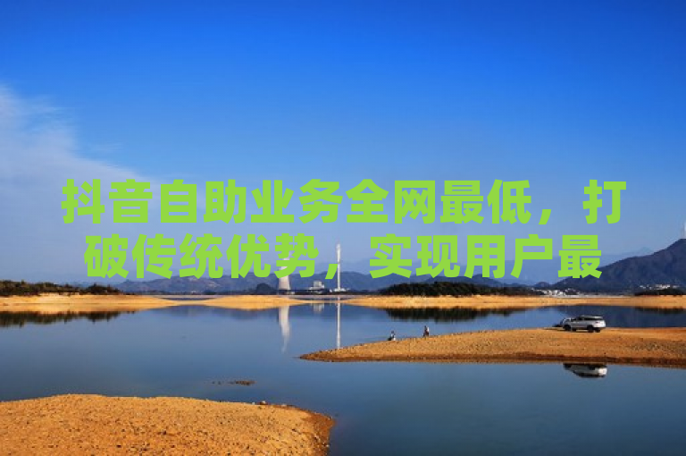 抖音自助业务全网最低，打破传统优势，实现用户最优体验。
