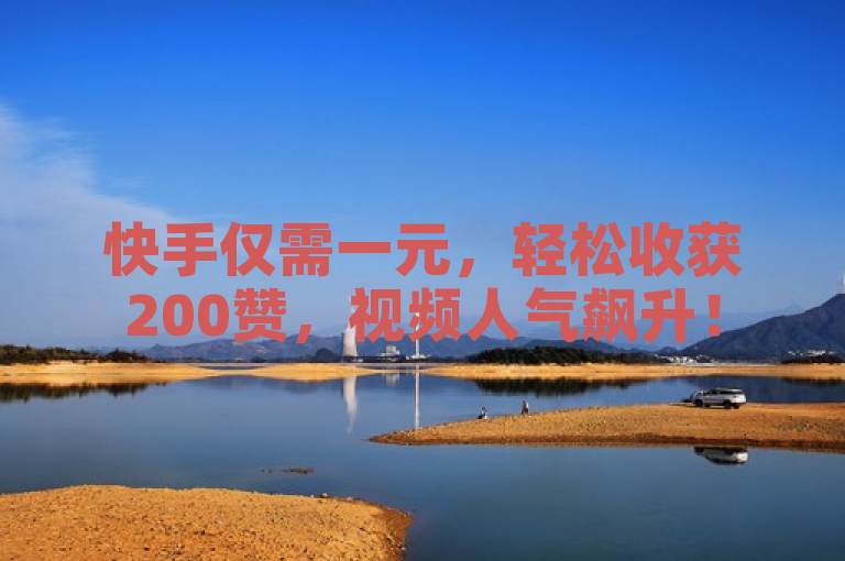 快手仅需一元，轻松收获200赞，视频人气飙升！