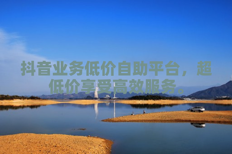抖音业务低价自助平台，超低价享受高效服务。