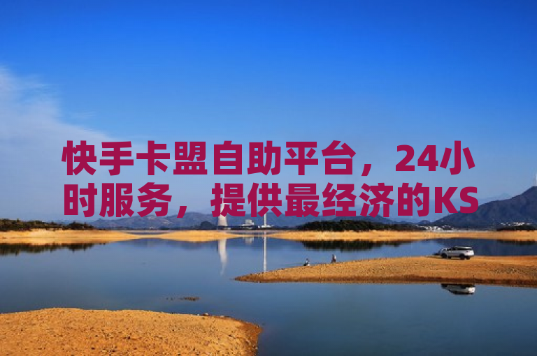 快手卡盟自助平台，24小时服务，提供最经济的KS业务下单体验。