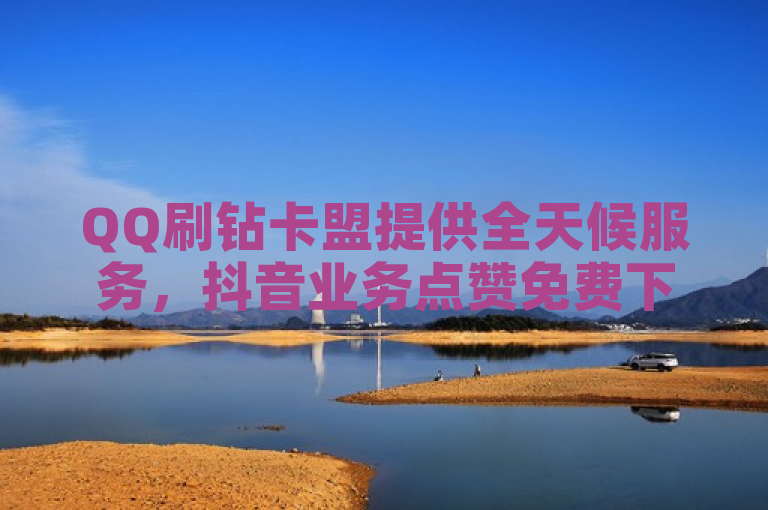 QQ刷钻卡盟提供全天候服务，抖音业务点赞免费下单，QQ业务自助平台低价高效。
