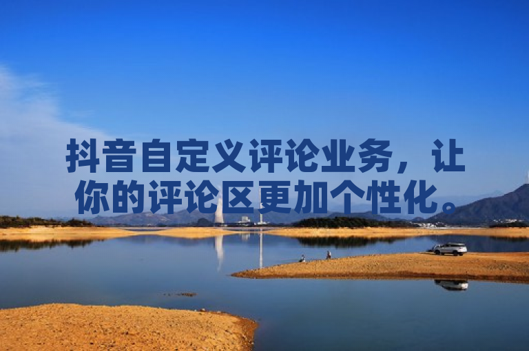 抖音自定义评论业务，让你的评论区更加个性化。
