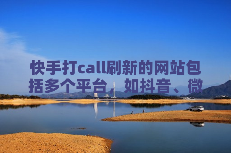 快手打call刷新的网站包括多个平台，如抖音、微博和小红书。
