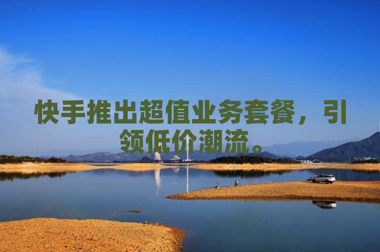 快手推出超值业务套餐，引领低价潮流。