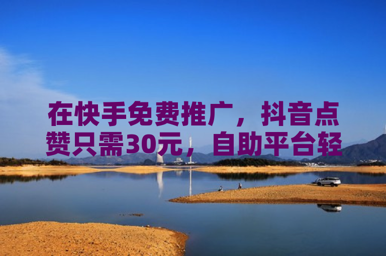 在快手免费推广，抖音点赞只需30元，自助平台轻松下单，真人互动提升热度。