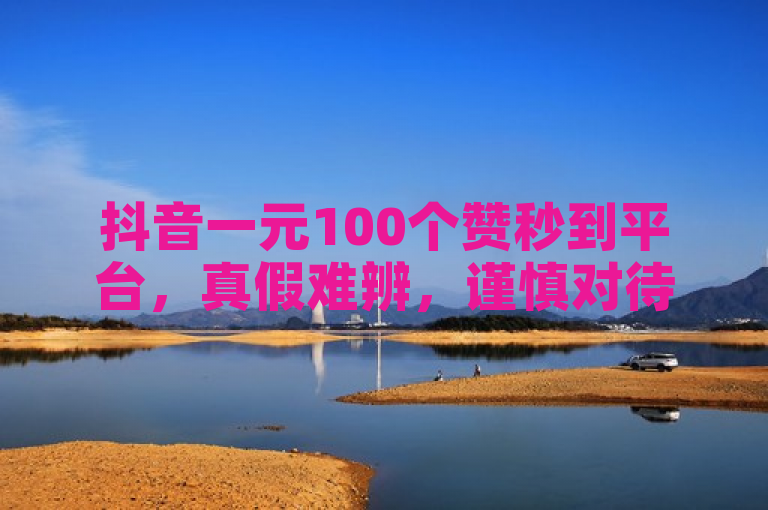 抖音一元100个赞秒到平台，真假难辨，谨慎对待。