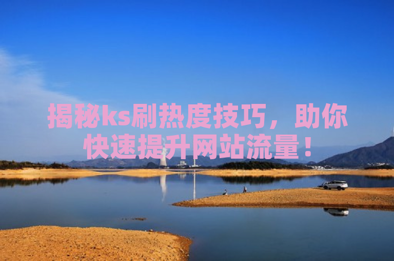 揭秘ks刷热度技巧，助你快速提升网站流量！