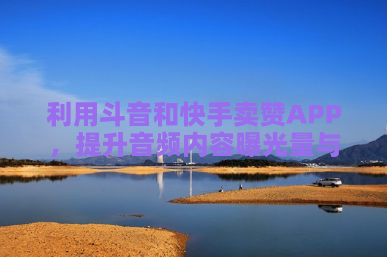 利用斗音和快手卖赞APP，提升音频内容曝光量与粉丝增长。