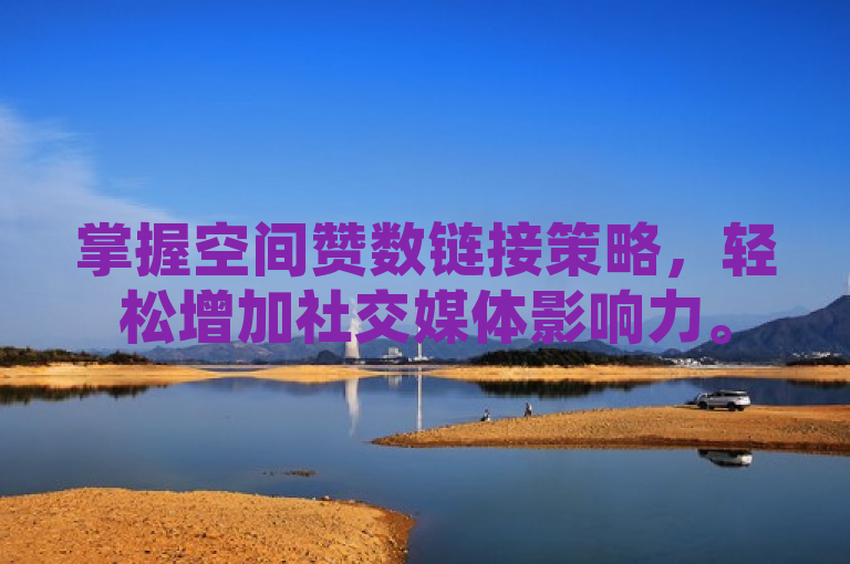 掌握空间赞数链接策略，轻松增加社交媒体影响力。