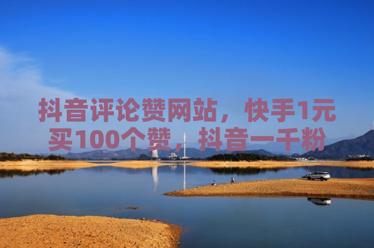 抖音评论赞网站，快手1元买100个赞，抖音一千粉丝仅需二十块。