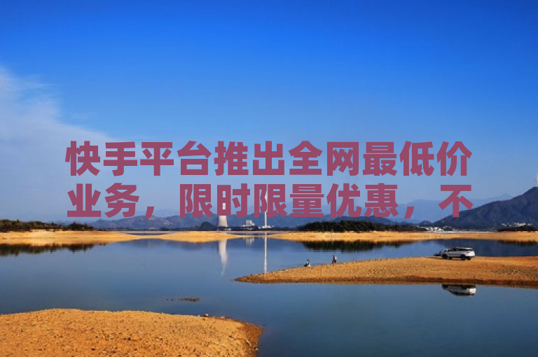 快手平台推出全网最低价业务，限时限量优惠，不容错过！