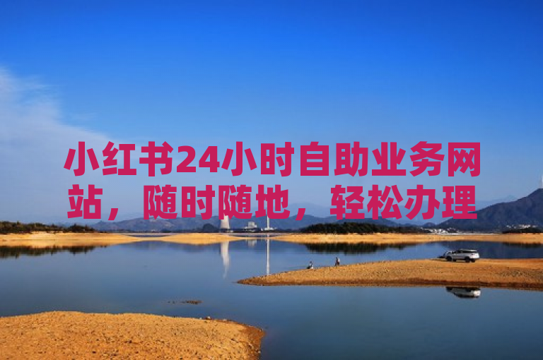 小红书24小时自助业务网站，随时随地，轻松办理。