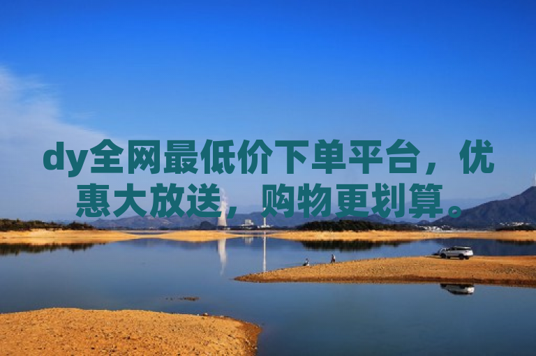 dy全网最低价下单平台，优惠大放送，购物更划算。