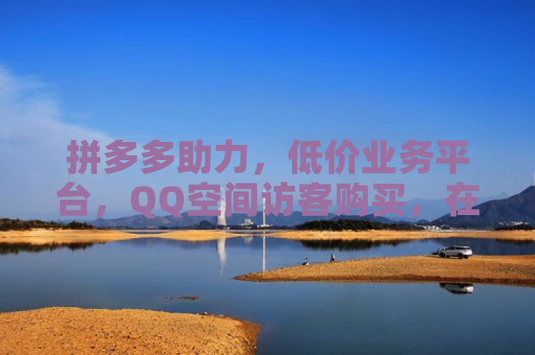拼多多助力，低价业务平台，QQ空间访客购买，在线下单。