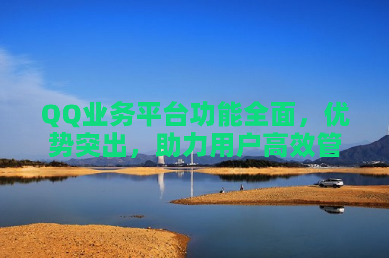 QQ业务平台功能全面，优势突出，助力用户高效管理社交与生活。