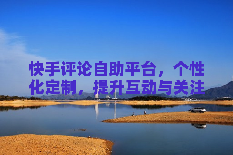 快手评论自助平台，个性化定制，提升互动与关注度。