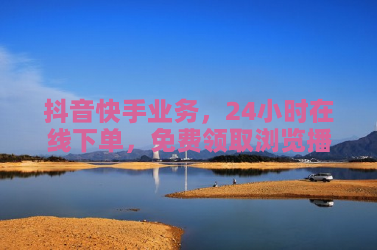 抖音快手业务，24小时在线下单，免费领取浏览播放量软件。