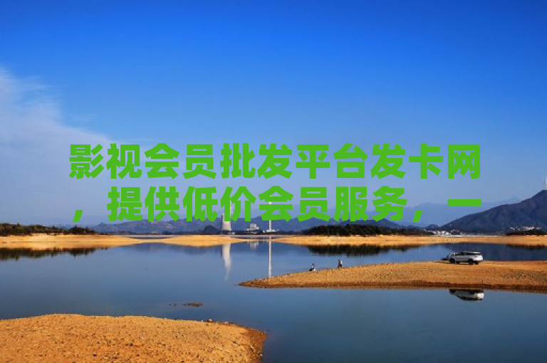 影视会员批发平台发卡网，提供低价会员服务，一站式满足观影需求。