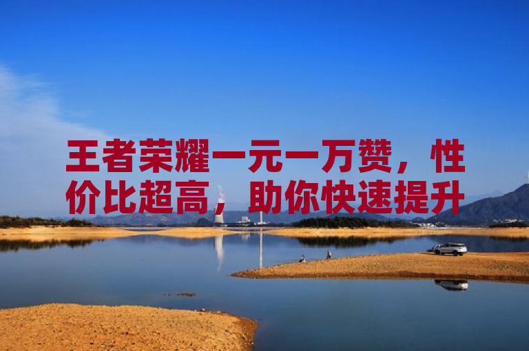 王者荣耀一元一万赞，性价比超高，助你快速提升人气！