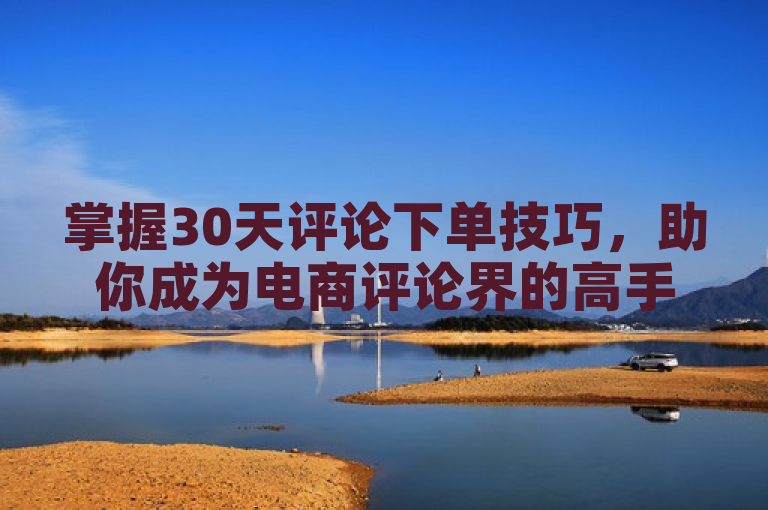 掌握30天评论下单技巧，助你成为电商评论界的高手。
